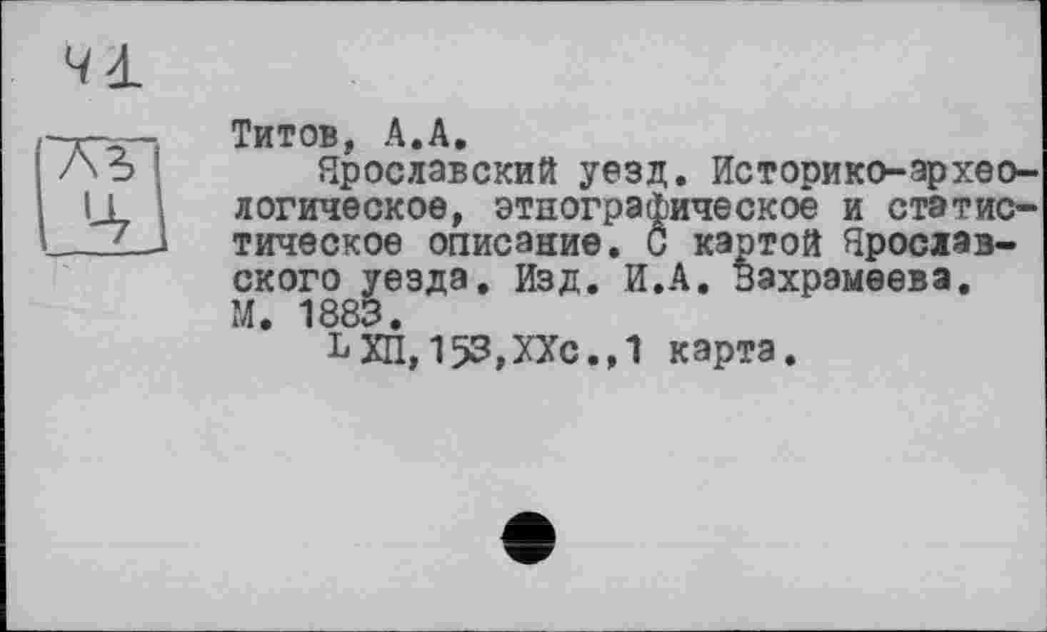 ﻿Чі

Титов, А.А.
Ярославский уезд. Историко-археологическое, этнографическое и статистическое описание. С картой Ярославского уезда. Изд. И.А. Вахрамеева. М. 1883.
ЬХП,153,ХХс.,1 карта.